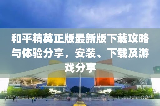 和平精英正版最新版下载攻略与体验分享，安装、下载及游戏分享