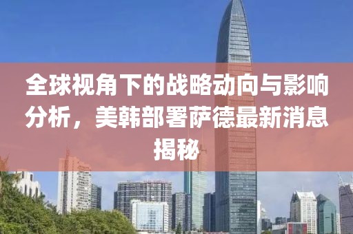 全球视角下的战略动向与影响分析，美韩部署萨德最新消息揭秘