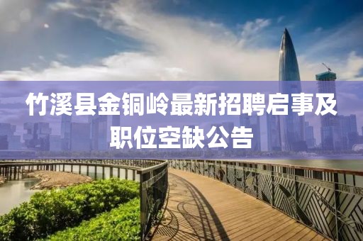 竹溪县金铜岭最新招聘启事及职位空缺公告