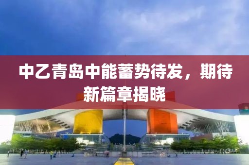 中乙青岛中能蓄势待发，期待新篇章揭晓