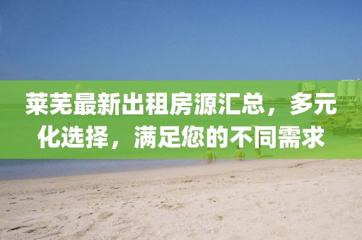 莱芜最新出租房源汇总，多元化选择，满足您的不同需求