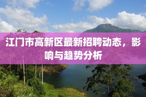 江门市高新区最新招聘动态，影响与趋势分析