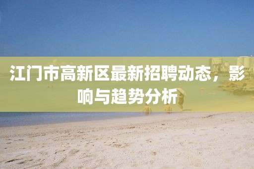 江门市高新区最新招聘动态，影响与趋势分析