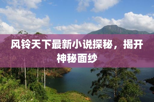 风铃天下最新小说探秘，揭开神秘面纱