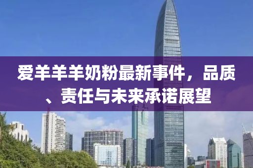 爱羊羊羊奶粉最新事件，品质、责任与未来承诺展望