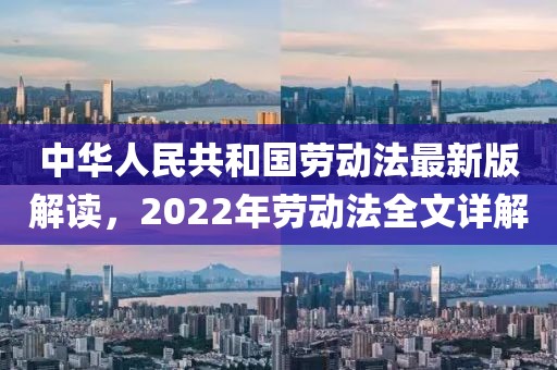 中华人民共和国劳动法最新版解读，2022年劳动法全文详解