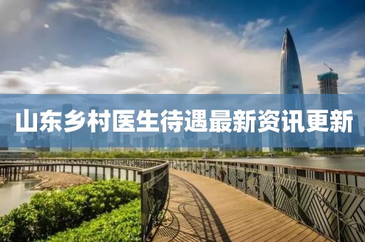 山东乡村医生待遇最新资讯更新