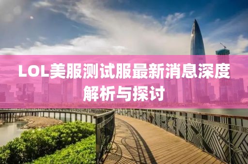 LOL美服测试服最新消息深度解析与探讨