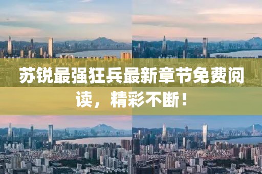 苏锐最强狂兵最新章节免费阅读，精彩不断！