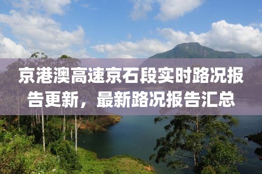 京港澳高速京石段实时路况报告更新，最新路况报告汇总