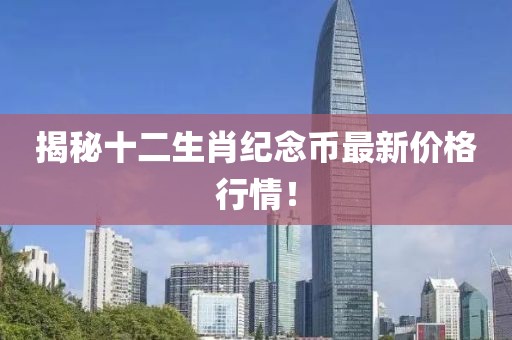 揭秘十二生肖纪念币最新价格行情！