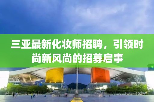 三亚最新化妆师招聘，引领时尚新风尚的招募启事
