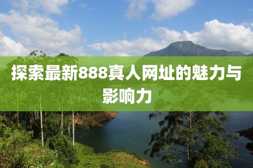 探索最新888真人网址的魅力与影响力