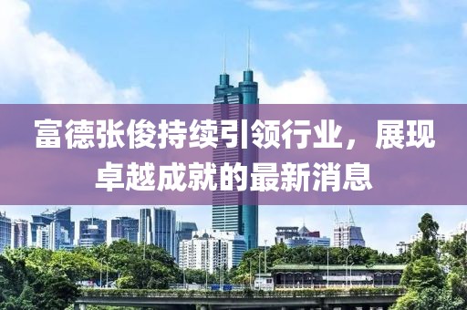 富德张俊持续引领行业，展现卓越成就的最新消息