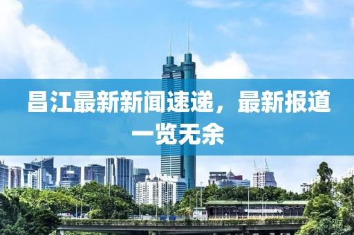 昌江最新新闻速递，最新报道一览无余
