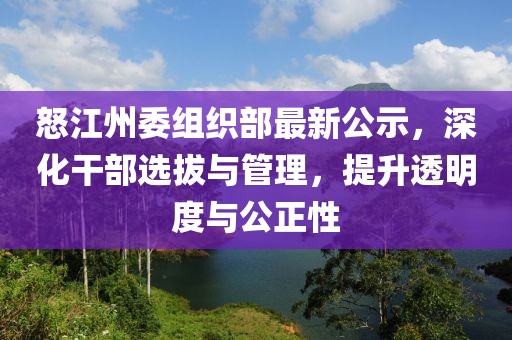 怒江州委组织部最新公示，深化干部选拔与管理，提升透明度与公正性