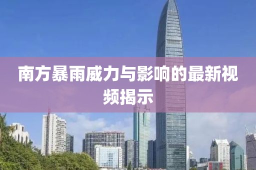 南方暴雨威力与影响的最新视频揭示
