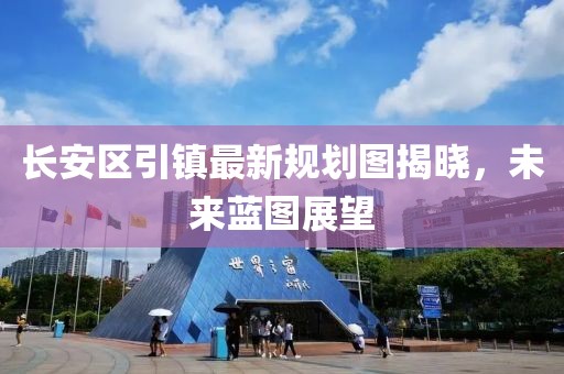 长安区引镇最新规划图揭晓，未来蓝图展望