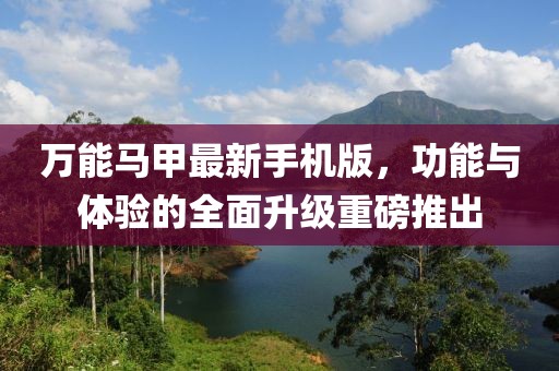 万能马甲最新手机版，功能与体验的全面升级重磅推出