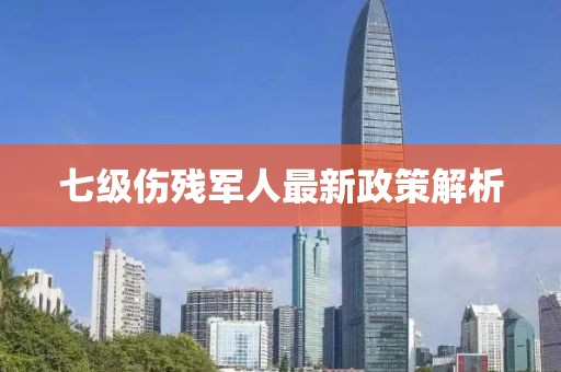 七级伤残军人最新政策解析