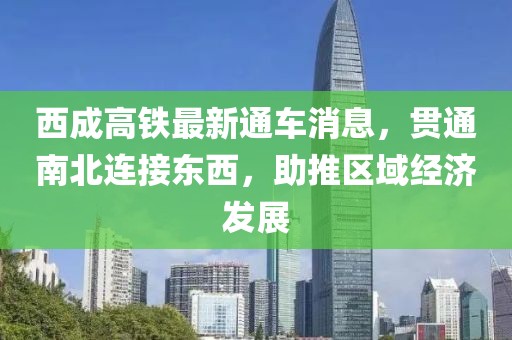 西成高铁最新通车消息，贯通南北连接东西，助推区域经济发展