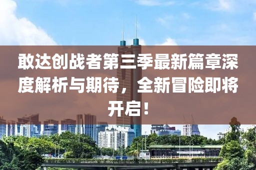 敢达创战者第三季最新篇章深度解析与期待，全新冒险即将开启！