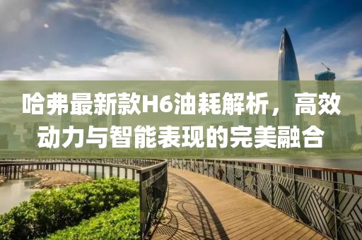 哈弗最新款H6油耗解析，高效动力与智能表现的完美融合