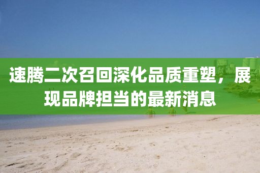速腾二次召回深化品质重塑，展现品牌担当的最新消息