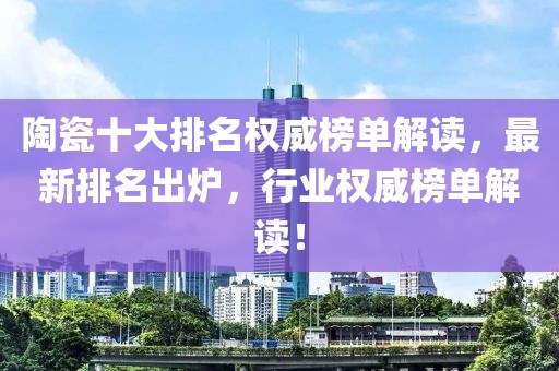 陶瓷十大排名权威榜单解读，最新排名出炉，行业权威榜单解读！
