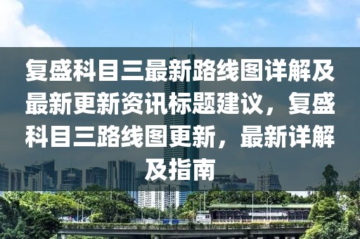 复盛科目三最新路线图详解及最新更新资讯标题建议，复盛科目三路线图更新，最新详解及指南