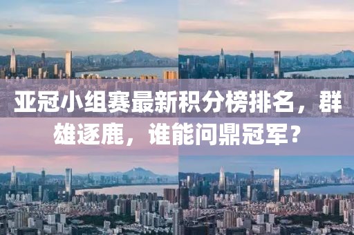 亚冠小组赛最新积分榜排名，群雄逐鹿，谁能问鼎冠军？