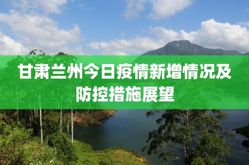 甘肃兰州今日疫情新增情况及防控措施展望