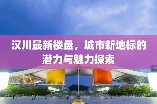 汉川最新楼盘，城市新地标的潜力与魅力探索