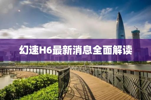 幻速H6最新消息全面解读