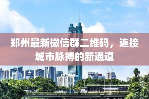郑州最新微信群二维码，连接城市脉搏的新通道