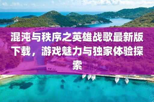 混沌与秩序之英雄战歌最新版下载，游戏魅力与独家体验探索