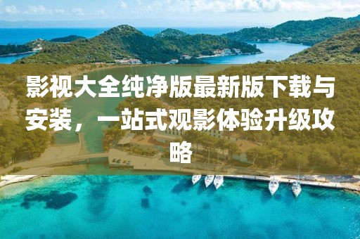 影视大全纯净版最新版下载与安装，一站式观影体验升级攻略
