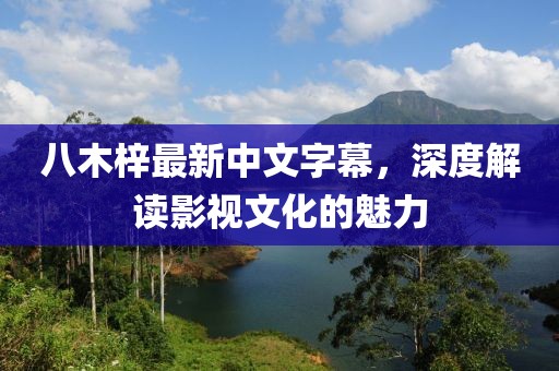 八木梓最新中文字幕，深度解读影视文化的魅力