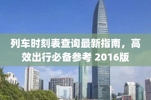 列车时刻表查询最新指南，高效出行必备参考 2016版
