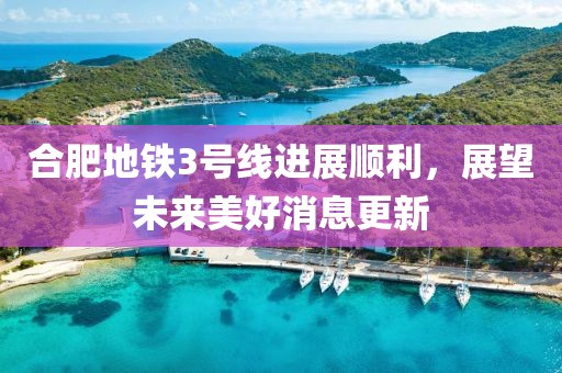 合肥地铁3号线进展顺利，展望未来美好消息更新