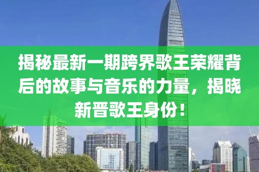 揭秘最新一期跨界歌王荣耀背后的故事与音乐的力量，揭晓新晋歌王身份！