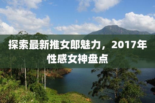 探索最新推女郎魅力，2017年性感女神盘点