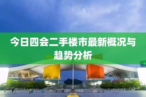 今日四会二手楼市最新概况与趋势分析