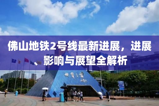 佛山地铁2号线最新进展，进展、影响与展望全解析
