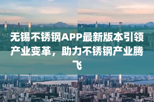 无锡不锈钢APP最新版本引领产业变革，助力不锈钢产业腾飞