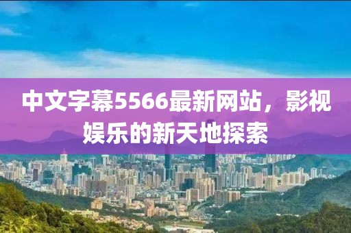 中文字幕5566最新网站，影视娱乐的新天地探索