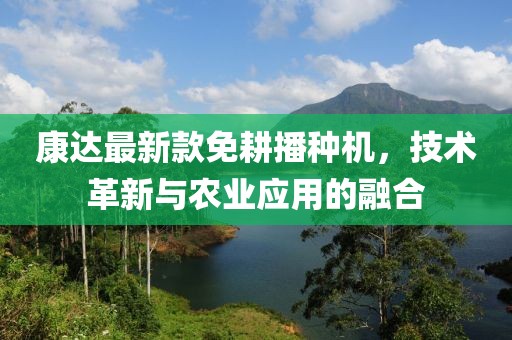 康达最新款免耕播种机，技术革新与农业应用的融合