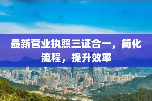 最新营业执照三证合一，简化流程，提升效率
