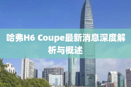 哈弗H6 Coupe最新消息深度解析与概述