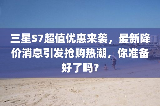 三星S7超值优惠来袭，最新降价消息引发抢购热潮，你准备好了吗？